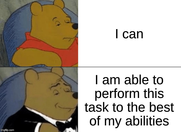Tuxedo Winnie The Pooh | I can; I am able to perform this task to the best of my abilities | image tagged in memes,tuxedo winnie the pooh | made w/ Imgflip meme maker