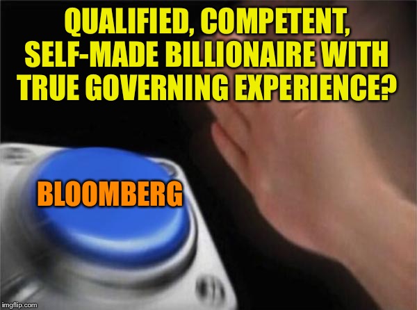 Bloomberg is everything Trumpists claim they want but don’t actually want. They want Trump’s anger and (lack of) policies | QUALIFIED, COMPETENT, SELF-MADE BILLIONAIRE WITH TRUE GOVERNING EXPERIENCE? BLOOMBERG | image tagged in memes,blank nut button,donald trump,election 2020,trump is a moron,billionaire | made w/ Imgflip meme maker