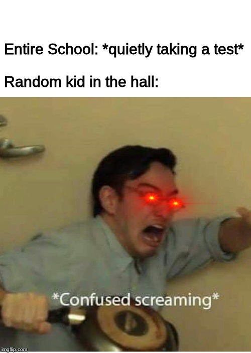 confused screaming | Entire School: *quietly taking a test*
 
Random kid in the hall: | image tagged in confused screaming | made w/ Imgflip meme maker