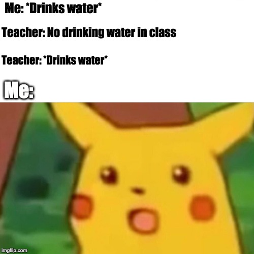 Surprised Pikachu | Me: *Drinks water*; Teacher: No drinking water in class; Teacher: *Drinks water*; Me: | image tagged in memes,surprised pikachu | made w/ Imgflip meme maker