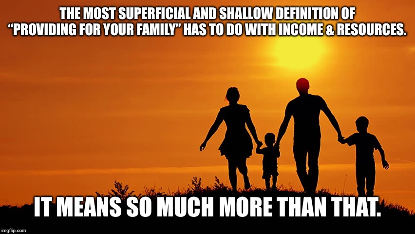 Providing for your family | THE MOST SUPERFICIAL AND SHALLOW DEFINITION OF “PROVIDING FOR YOUR FAMILY” HAS TO DO WITH INCOME & RESOURCES. IT MEANS SO MUCH MORE THAN THAT. | image tagged in family,deep thoughts,real talk | made w/ Imgflip meme maker
