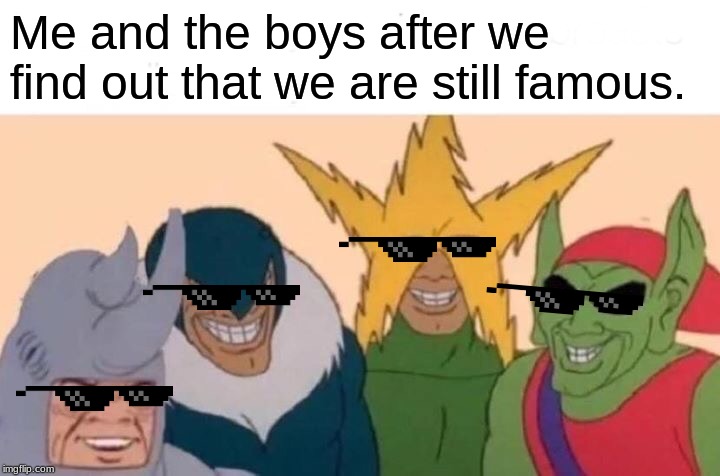 Me And The Boys | Me and the boys after we find out that we are still famous. | image tagged in memes,me and the boys | made w/ Imgflip meme maker
