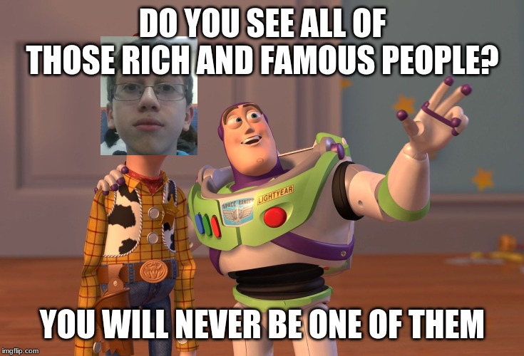 X, X Everywhere Meme | DO YOU SEE ALL OF THOSE RICH AND FAMOUS PEOPLE? YOU WILL NEVER BE ONE OF THEM | image tagged in memes,x x everywhere | made w/ Imgflip meme maker
