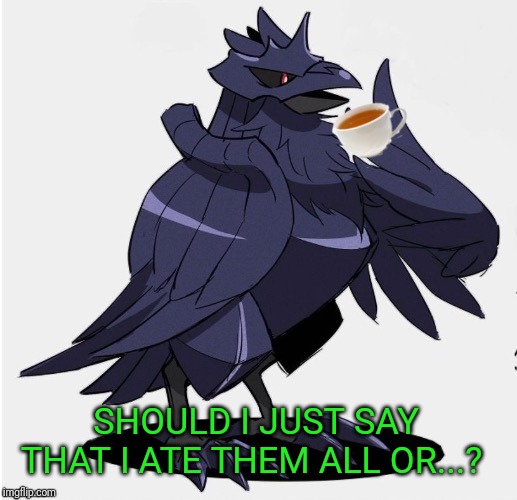 The_Tea_Drinking_Corviknight | SHOULD I JUST SAY THAT I ATE THEM ALL OR...? | image tagged in the_tea_drinking_corviknight | made w/ Imgflip meme maker