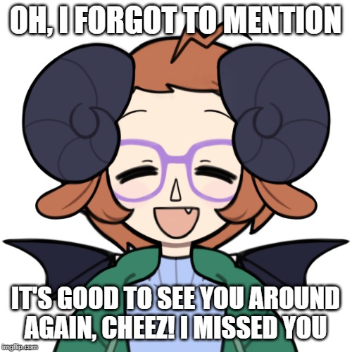 Happy Me | OH, I FORGOT TO MENTION IT'S GOOD TO SEE YOU AROUND AGAIN, CHEEZ! I MISSED YOU | image tagged in happy me | made w/ Imgflip meme maker