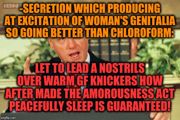 -What to choose over existing streams, dedicated? | -SECRETION WHICH PRODUCING AT EXCITATION OF WOMAN'S GENITALIA SO GOING BETTER THAN CHLOROFORM:; LET TO LEAD A NOSTRILS OVER WARM GF KNICKERS HOW AFTER MADE THE AMOROUSNESS ACT PEACEFULLY SLEEP IS GUARANTEED! | image tagged in bill clinton - sexual relations,gf,hey you going to sleep,acting,man and woman,peaceful | made w/ Imgflip meme maker
