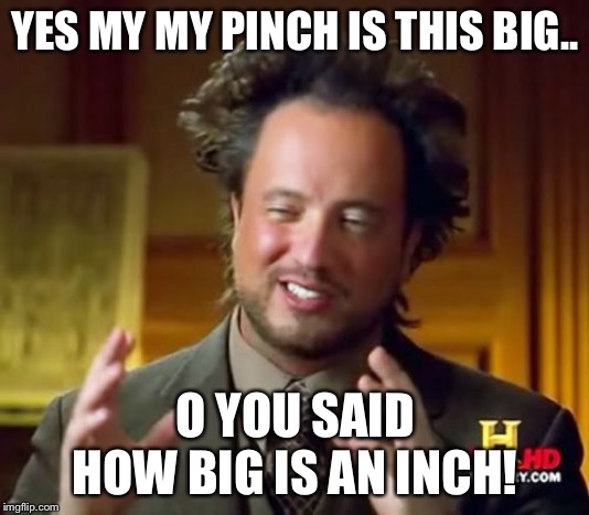 Ancient Aliens | YES MY MY PINCH IS THIS BIG.. O YOU SAID HOW BIG IS AN INCH! | image tagged in memes,ancient aliens | made w/ Imgflip meme maker