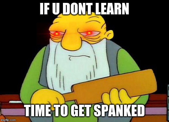 That's a paddlin' | IF U DONT LEARN; TIME TO GET SPANKED | image tagged in memes,that's a paddlin' | made w/ Imgflip meme maker