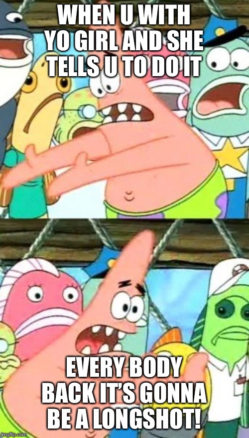 Put It Somewhere Else Patrick | WHEN U WITH YO GIRL AND SHE TELLS U TO DO IT; EVERY BODY BACK IT’S GONNA BE A LONGSHOT! | image tagged in memes,put it somewhere else patrick | made w/ Imgflip meme maker