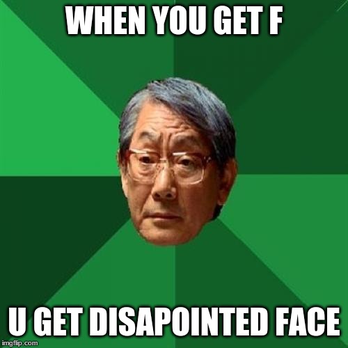 High Expectations Asian Father Meme | WHEN YOU GET F; U GET DISAPOINTED FACE | image tagged in memes,high expectations asian father | made w/ Imgflip meme maker