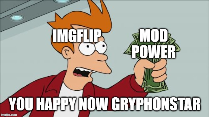 Yes, yes I am | MOD POWER; IMGFLIP; YOU HAPPY NOW GRYPHONSTAR | image tagged in memes,shut up and take my money fry | made w/ Imgflip meme maker