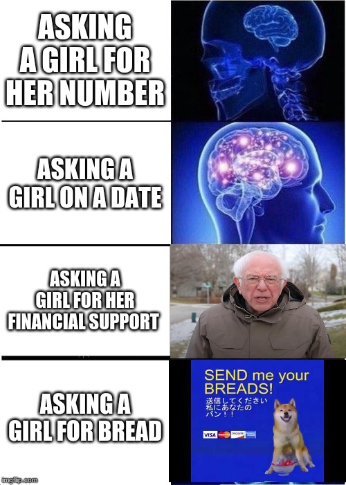 Expanding Brain Meme | ASKING A GIRL FOR HER NUMBER; ASKING A GIRL ON A DATE; ASKING A GIRL FOR HER FINANCIAL SUPPORT; ASKING A GIRL FOR BREAD | image tagged in memes,expanding brain | made w/ Imgflip meme maker
