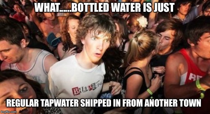 Sudden Clarity Clarence |  WHAT......BOTTLED WATER IS JUST; REGULAR TAPWATER SHIPPED IN FROM ANOTHER TOWN | image tagged in memes,sudden clarity clarence | made w/ Imgflip meme maker