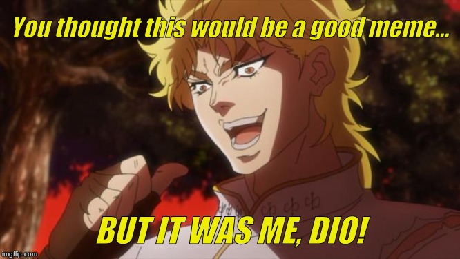 But it was me Dio | You thought this would be a good meme... BUT IT WAS ME, DIO! | image tagged in but it was me dio | made w/ Imgflip meme maker