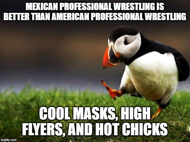 Unpopular Opinion Puffin | MEXICAN PROFESSIONAL WRESTLING IS BETTER THAN AMERICAN PROFESSIONAL WRESTLING; COOL MASKS, HIGH FLYERS, AND HOT CHICKS | image tagged in memes,unpopular opinion puffin | made w/ Imgflip meme maker