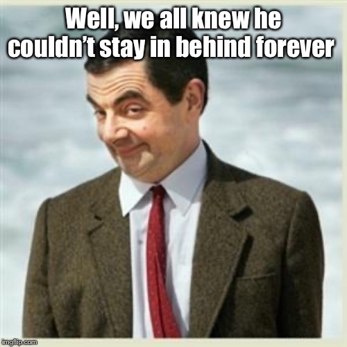 Mr Bean Smirk | Well, we all knew he couldn’t stay in behind forever | image tagged in mr bean smirk | made w/ Imgflip meme maker