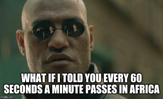 Morpheus Africa | WHAT IF I TOLD YOU EVERY 60 SECONDS A MINUTE PASSES IN AFRICA | image tagged in memes,matrix morpheus,africa | made w/ Imgflip meme maker