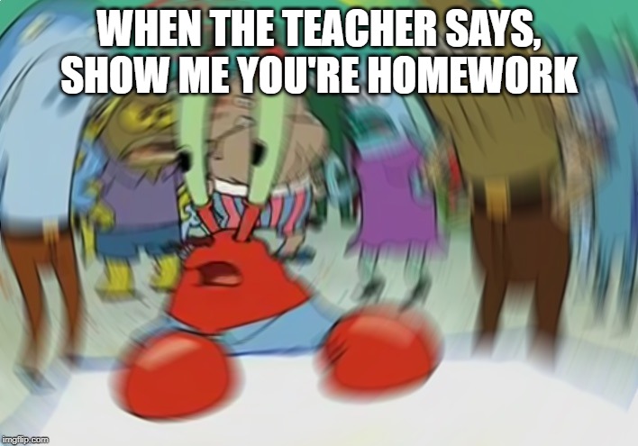 Mr Krabs Blur Meme | WHEN THE TEACHER SAYS, SHOW ME YOU'RE HOMEWORK | image tagged in memes,mr krabs blur meme | made w/ Imgflip meme maker