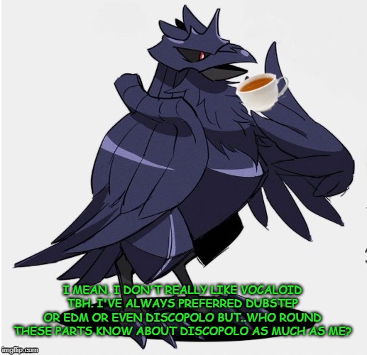 The_Tea_Drinking_Corviknight | I MEAN, I DON'T REALLY LIKE VOCALOID TBH. I'VE ALWAYS PREFERRED DUBSTEP OR EDM OR EVEN DISCOPOLO BUT..WHO ROUND THESE PARTS KNOW ABOUT DISCO | image tagged in the_tea_drinking_corviknight | made w/ Imgflip meme maker