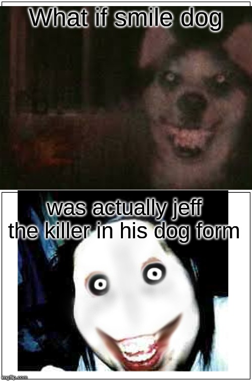 Blank Comic Panel 1x2 Meme | What if smile dog; was actually jeff the killer in his dog form | image tagged in memes,blank comic panel 1x2 | made w/ Imgflip meme maker