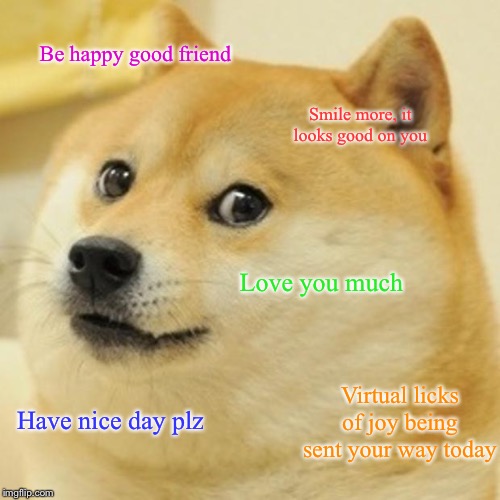 Sent by someone who thinks you are great. Smile lots today. It will be okay. I love you guys. | Be happy good friend; Smile more, it looks good on you; Love you much; Virtual licks of joy being sent your way today; Have nice day plz | image tagged in memes,doge,i love you | made w/ Imgflip meme maker