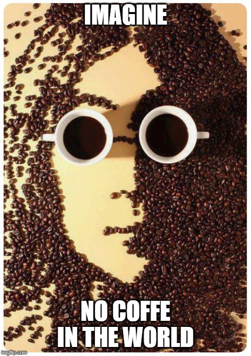 Imagine | IMAGINE; NO COFFE IN THE WORLD | image tagged in john lennon,coffee | made w/ Imgflip meme maker