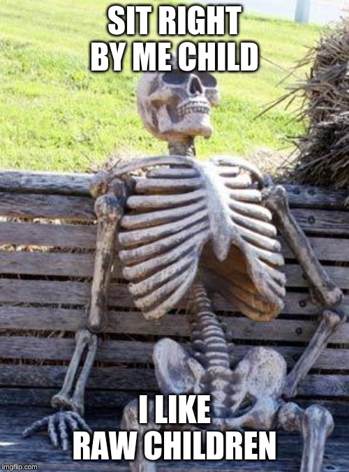 Waiting Skeleton | SIT RIGHT BY ME CHILD; I LIKE RAW CHILDREN | image tagged in memes,waiting skeleton | made w/ Imgflip meme maker