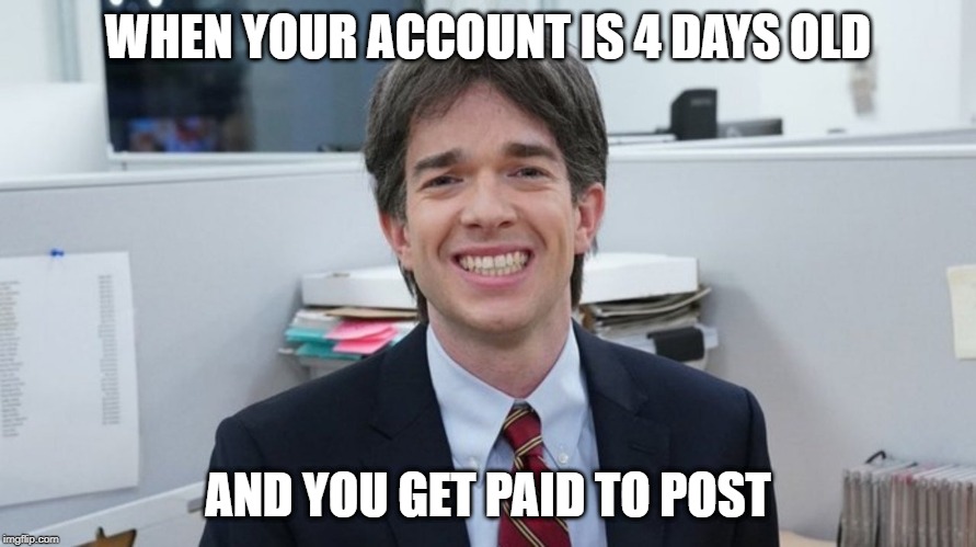 WHEN YOUR ACCOUNT IS 4 DAYS OLD; AND YOU GET PAID TO POST | made w/ Imgflip meme maker