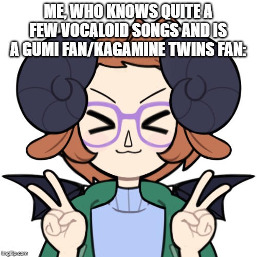 >w< Me | ME, WHO KNOWS QUITE A FEW VOCALOID SONGS AND IS A GUMI FAN/KAGAMINE TWINS FAN: | image tagged in w me | made w/ Imgflip meme maker
