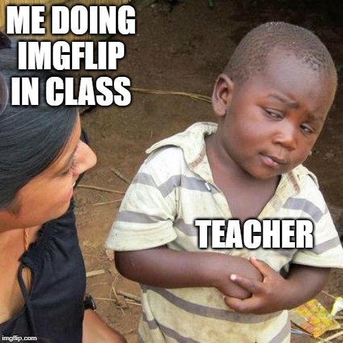 Third World Skeptical Kid Meme | ME DOING IMGFLIP IN CLASS; TEACHER | image tagged in memes,third world skeptical kid | made w/ Imgflip meme maker