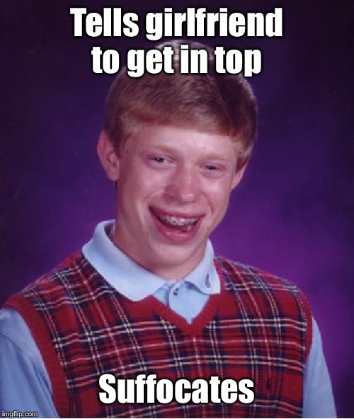 Bad Luck Brian Meme | Tells girlfriend to get in top Suffocates | image tagged in memes,bad luck brian | made w/ Imgflip meme maker
