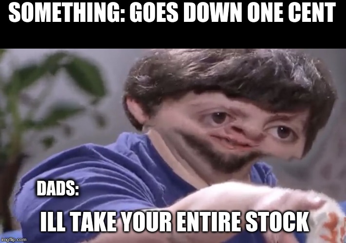 MONEY | SOMETHING: GOES DOWN ONE CENT; DADS:; ILL TAKE YOUR ENTIRE STOCK | image tagged in ill take your stock | made w/ Imgflip meme maker