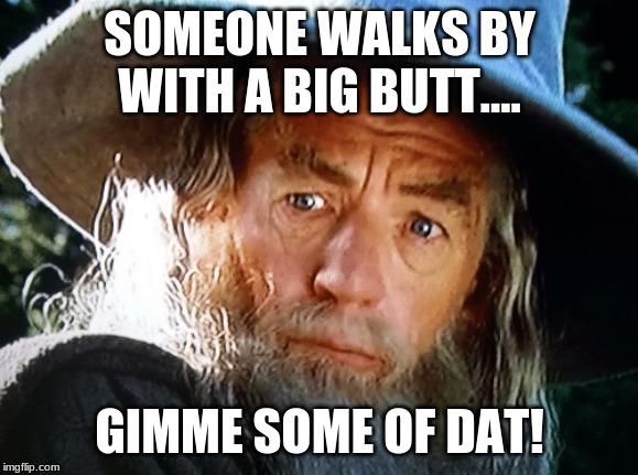 SOMEONE WALKS BY WITH A BIG BUTT.... GIMME SOME OF DAT! | image tagged in funny memes,memes | made w/ Imgflip meme maker