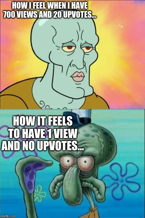 Squidward | HOW I FEEL WHEN I HAVE 700 VIEWS AND 20 UPVOTES... HOW IT FEELS TO HAVE 1 VIEW AND NO UPVOTES... | image tagged in memes,squidward | made w/ Imgflip meme maker