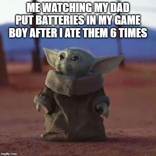 Baby Yoda | ME WATCHING MY DAD PUT BATTERIES IN MY GAME BOY AFTER I ATE THEM 6 TIMES | image tagged in baby yoda | made w/ Imgflip meme maker