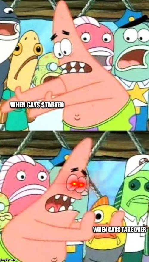 Put It Somewhere Else Patrick | WHEN GAYS STARTED; WHEN GAYS TAKE OVER | image tagged in memes,put it somewhere else patrick | made w/ Imgflip meme maker