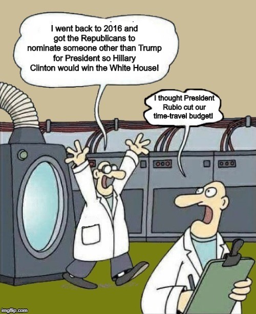 Unintended Consequences of Time Travel | I went back to 2016 and got the Republicans to nominate someone other than Trump for President so Hillary Clinton would win the White House! I thought President Rubio cut our time-travel budget! | image tagged in time travel problems,donald trump,hillary clinton,marco rubio | made w/ Imgflip meme maker