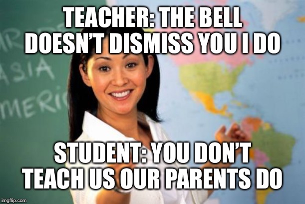 Unhelpful High School Teacher Meme | TEACHER: THE BELL DOESN’T DISMISS YOU I DO; STUDENT: YOU DON’T TEACH US OUR PARENTS DO | image tagged in memes,unhelpful high school teacher | made w/ Imgflip meme maker