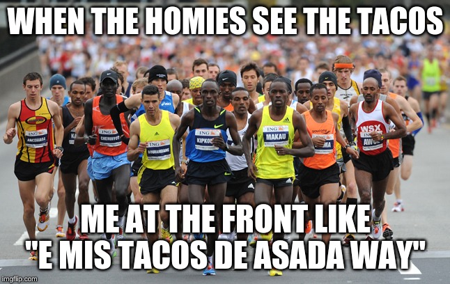 Marathon | WHEN THE HOMIES SEE THE TACOS; ME AT THE FRONT LIKE "E MIS TACOS DE ASADA WAY" | image tagged in marathon | made w/ Imgflip meme maker