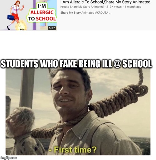 Sorry if the margins are weird, this is what happened @ the editor. :P | STUDENTS WHO FAKE BEING ILL @ SCHOOL | image tagged in first time | made w/ Imgflip meme maker