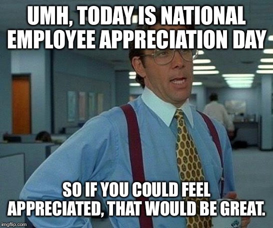 That Would Be Great Meme | UMH, TODAY IS NATIONAL EMPLOYEE APPRECIATION DAY; SO IF YOU COULD FEEL APPRECIATED, THAT WOULD BE GREAT. | image tagged in memes,that would be great | made w/ Imgflip meme maker