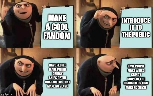 Gru's Plan | MAKE A COOL FANDOM; INTRODUCE IT TO THE PUBLIC; HAVE PEOPLE MAKE WEIRD CRINGY SHIPS OF THE CHARACTERS THAT MAKE NO SENSE; HAVE PEOPLE MAKE WEIRD CRINGY SHIPS OF THE CHARACTERS THAT MAKE NO SENSE | image tagged in gru's plan | made w/ Imgflip meme maker