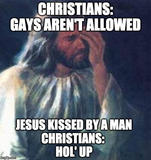 jesus facepalm | CHRISTIANS: GAYS AREN'T ALLOWED; JESUS KISSED BY A MAN
CHRISTIANS: 
HOL' UP | image tagged in jesus facepalm | made w/ Imgflip meme maker
