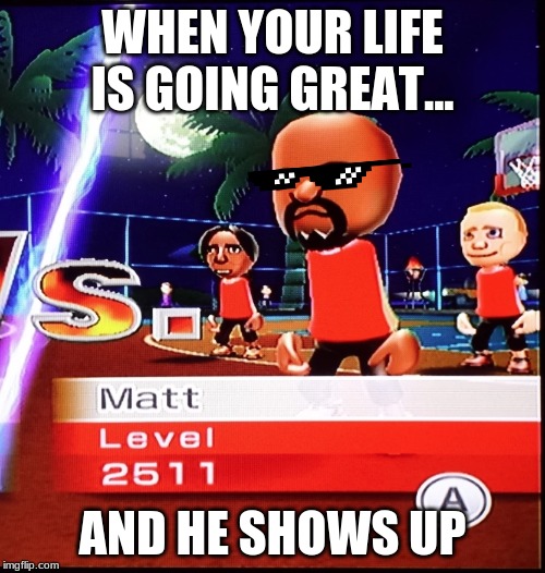 Matt Wii | WHEN YOUR LIFE IS GOING GREAT... AND HE SHOWS UP | image tagged in matt wii | made w/ Imgflip meme maker