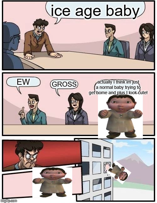Boardroom Meeting Suggestion Meme | ice age baby; actually I think im just a normal baby trying to get home and plus I look cute! EW; GROSS | image tagged in memes,boardroom meeting suggestion | made w/ Imgflip meme maker