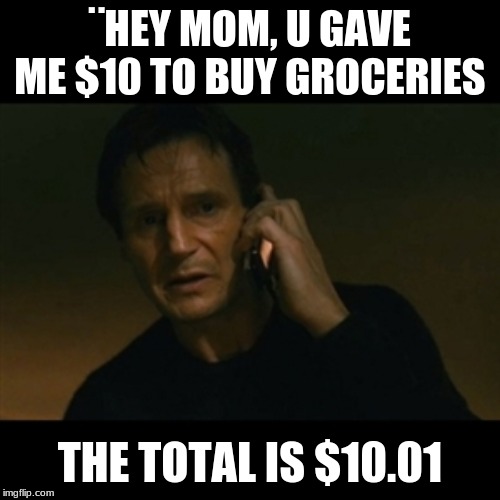 Liam Neeson Taken | ¨HEY MOM, U GAVE ME $10 TO BUY GROCERIES; THE TOTAL IS $10.01 | image tagged in memes,liam neeson taken | made w/ Imgflip meme maker