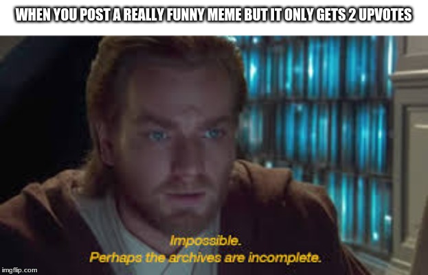 Impossible perhaps the archives are incomplete | WHEN YOU POST A REALLY FUNNY MEME BUT IT ONLY GETS 2 UPVOTES | image tagged in impossible perhaps the archives are incomplete | made w/ Imgflip meme maker