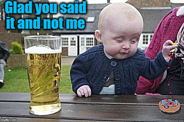Baby with cigarette | Glad you said it and not me | image tagged in baby with cigarette | made w/ Imgflip meme maker