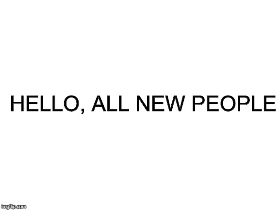 Blank White Template | HELLO, ALL NEW PEOPLE | image tagged in blank white template | made w/ Imgflip meme maker