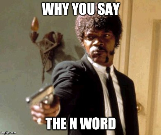 Say That Again I Dare You | WHY YOU SAY; THE N WORD | image tagged in memes,say that again i dare you | made w/ Imgflip meme maker
